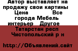Автор выставляет на продажу свои картины  › Цена ­ 22 000 - Все города Мебель, интерьер » Другое   . Татарстан респ.,Чистопольский р-н